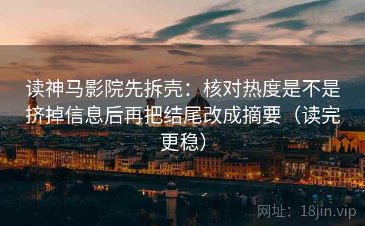 读神马影院先拆壳：核对热度是不是挤掉信息后再把结尾改成摘要（读完更稳）