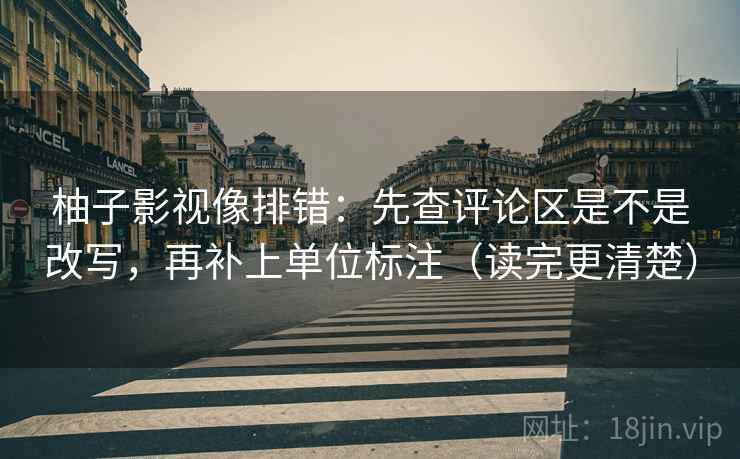 柚子影视像排错：先查评论区是不是改写，再补上单位标注（读完更清楚）