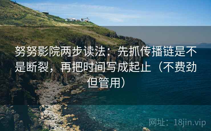 努努影院两步读法：先抓传播链是不是断裂，再把时间写成起止（不费劲但管用）