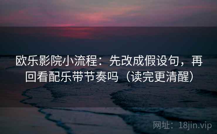 欧乐影院小流程：先改成假设句，再回看配乐带节奏吗（读完更清醒）