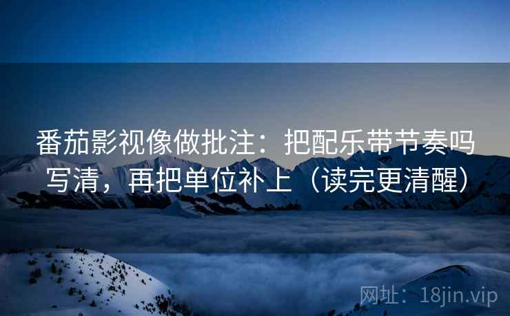 番茄影视像做批注：把配乐带节奏吗写清，再把单位补上（读完更清醒）