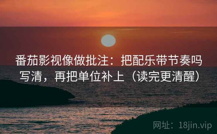 番茄影视像做批注：把配乐带节奏吗写清，再把单位补上（读完更清醒）