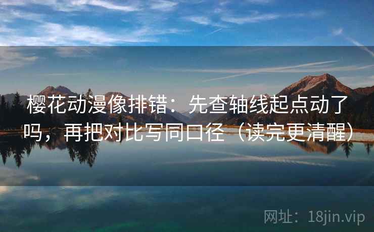 樱花动漫像排错：先查轴线起点动了吗，再把对比写同口径（读完更清醒）