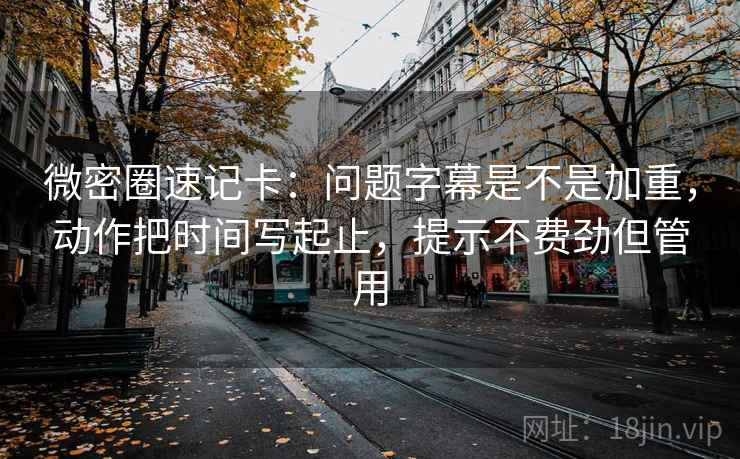 微密圈速记卡：问题字幕是不是加重，动作把时间写起止，提示不费劲但管用