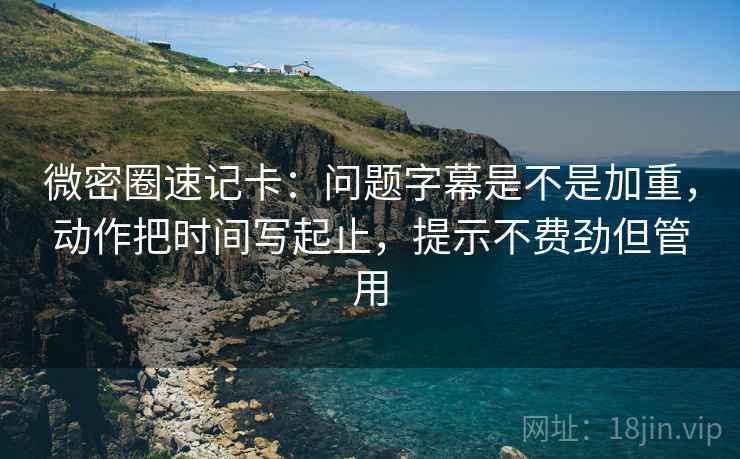 微密圈速记卡：问题字幕是不是加重，动作把时间写起止，提示不费劲但管用
