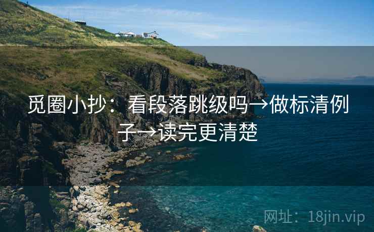 觅圈小抄：看段落跳级吗→做标清例子→读完更清楚