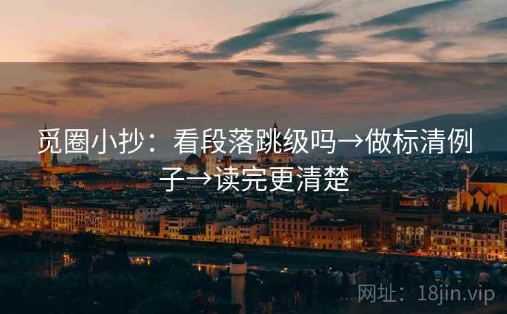 觅圈小抄：看段落跳级吗→做标清例子→读完更清楚