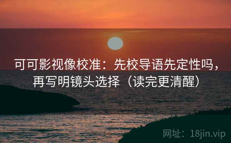 可可影视像校准：先校导语先定性吗，再写明镜头选择（读完更清醒）