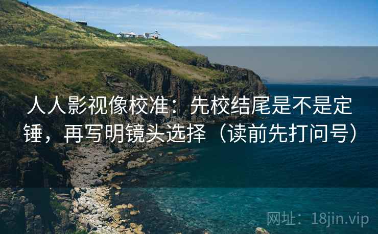 人人影视像校准：先校结尾是不是定锤，再写明镜头选择（读前先打问号）