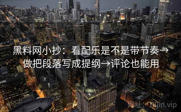 黑料网小抄：看配乐是不是带节奏→做把段落写成提纲→评论也能用