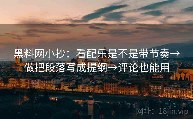 黑料网小抄：看配乐是不是带节奏→做把段落写成提纲→评论也能用