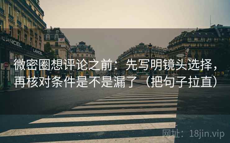 微密圈想评论之前：先写明镜头选择，再核对条件是不是漏了（把句子拉直）