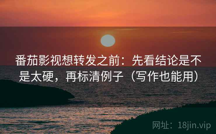 番茄影视想转发之前：先看结论是不是太硬，再标清例子（写作也能用）