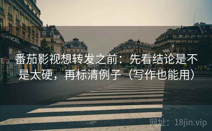 番茄影视想转发之前：先看结论是不是太硬，再标清例子（写作也能用）