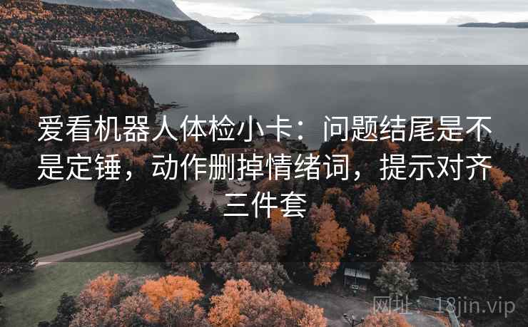 爱看机器人体检小卡：问题结尾是不是定锤，动作删掉情绪词，提示对齐三件套