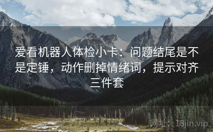 爱看机器人体检小卡：问题结尾是不是定锤，动作删掉情绪词，提示对齐三件套