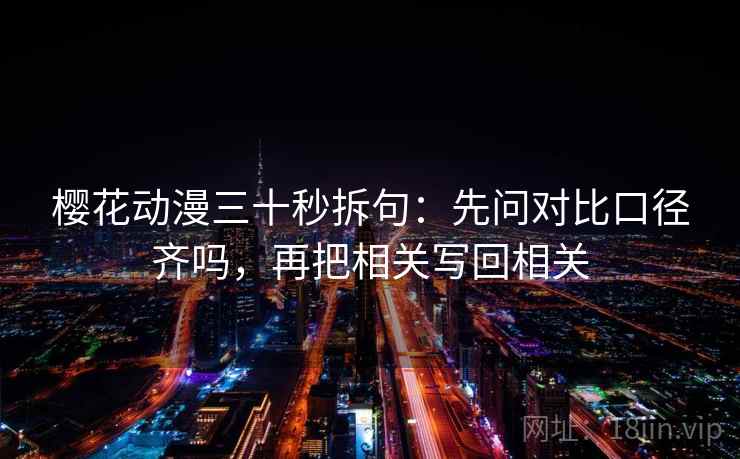 樱花动漫三十秒拆句：先问对比口径齐吗，再把相关写回相关