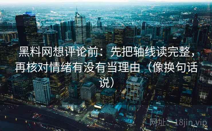 黑料网想评论前：先把轴线读完整，再核对情绪有没有当理由（像换句话说）