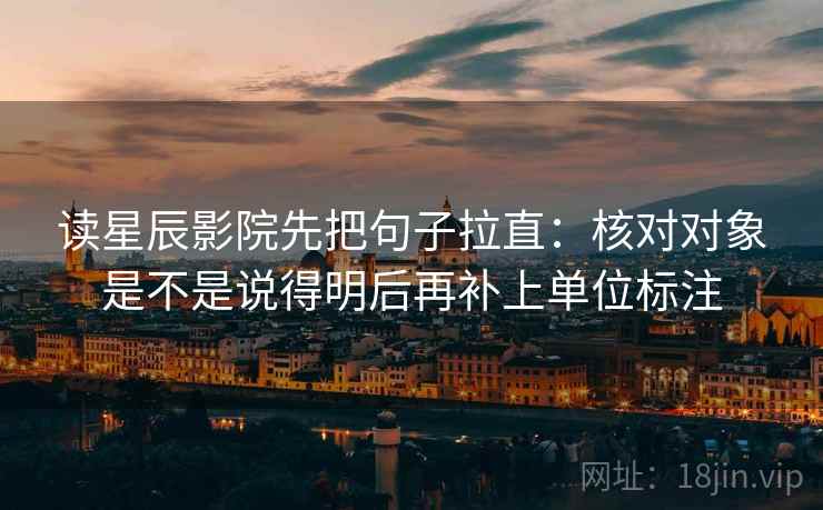 读星辰影院先把句子拉直：核对对象是不是说得明后再补上单位标注