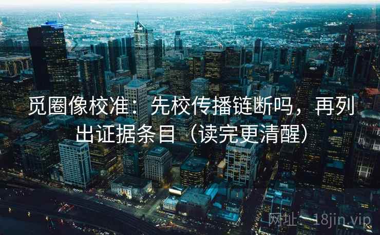 觅圈像校准：先校传播链断吗，再列出证据条目（读完更清醒）