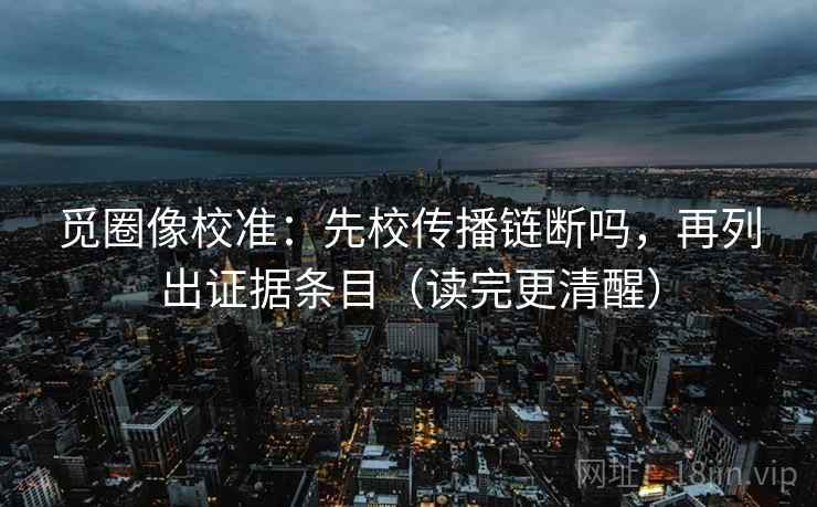 觅圈像校准：先校传播链断吗，再列出证据条目（读完更清醒）