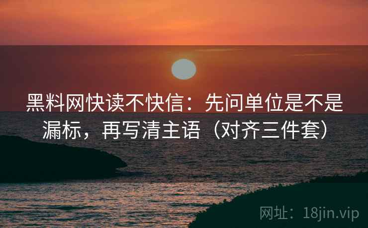 黑料网快读不快信：先问单位是不是漏标，再写清主语（对齐三件套）