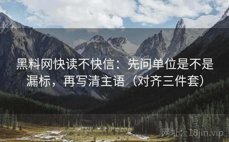 黑料网快读不快信：先问单位是不是漏标，再写清主语（对齐三件套）