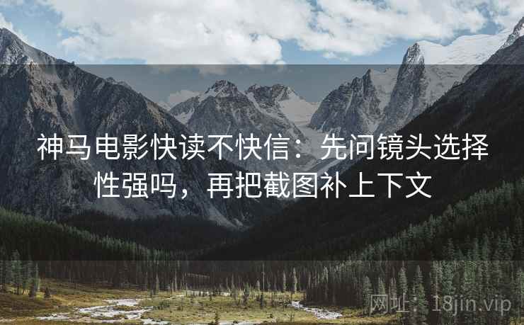 神马电影快读不快信：先问镜头选择性强吗，再把截图补上下文