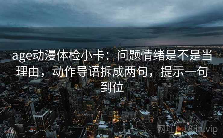 age动漫体检小卡：问题情绪是不是当理由，动作导语拆成两句，提示一句到位