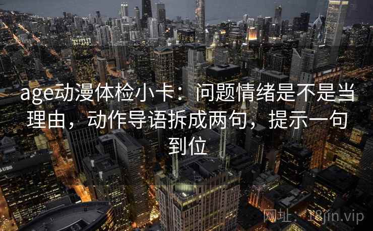age动漫体检小卡：问题情绪是不是当理由，动作导语拆成两句，提示一句到位