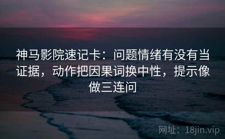 神马影院速记卡：问题情绪有没有当证据，动作把因果词换中性，提示像做三连问
