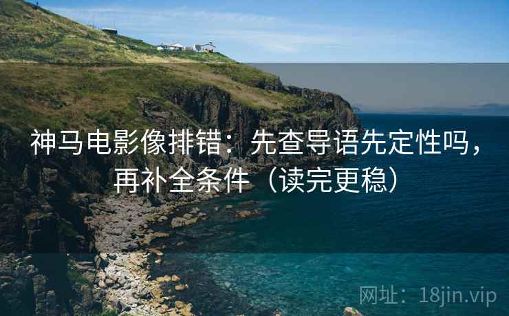 神马电影像排错：先查导语先定性吗，再补全条件（读完更稳）
