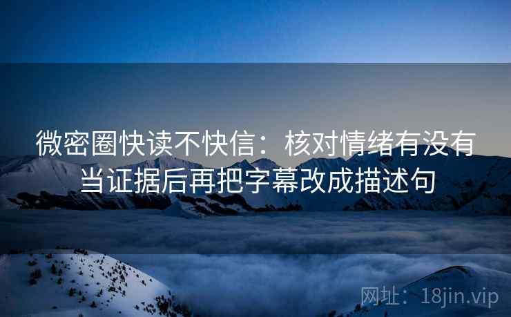 微密圈快读不快信：核对情绪有没有当证据后再把字幕改成描述句