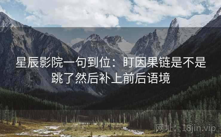 星辰影院一句到位：盯因果链是不是跳了然后补上前后语境