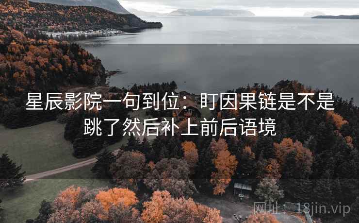 星辰影院一句到位：盯因果链是不是跳了然后补上前后语境