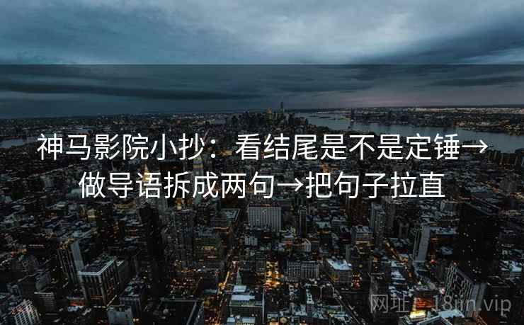 神马影院小抄：看结尾是不是定锤→做导语拆成两句→把句子拉直