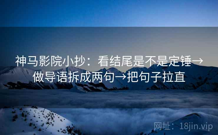 神马影院小抄：看结尾是不是定锤→做导语拆成两句→把句子拉直
