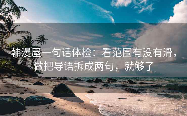 韩漫屋一句话体检：看范围有没有滑，做把导语拆成两句，就够了