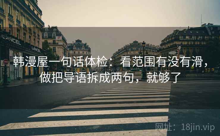 韩漫屋一句话体检：看范围有没有滑，做把导语拆成两句，就够了
