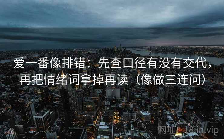 爱一番像排错：先查口径有没有交代，再把情绪词拿掉再读（像做三连问）