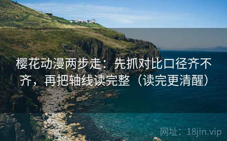 樱花动漫两步走：先抓对比口径齐不齐，再把轴线读完整（读完更清醒）