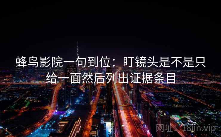 蜂鸟影院一句到位：盯镜头是不是只给一面然后列出证据条目
