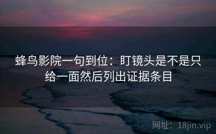 蜂鸟影院一句到位：盯镜头是不是只给一面然后列出证据条目