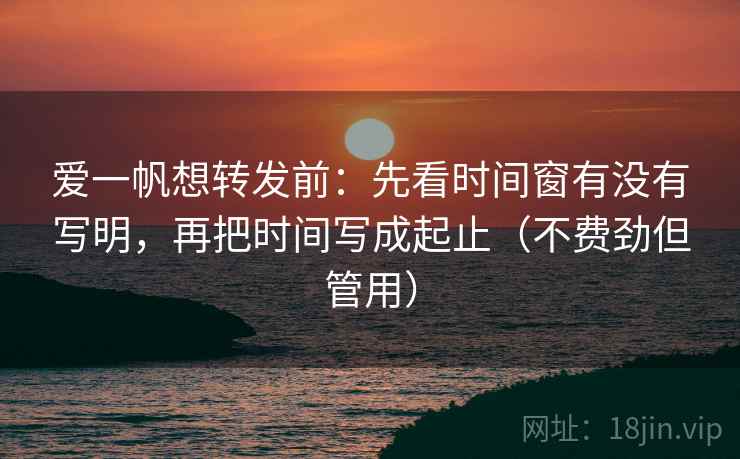 爱一帆想转发前：先看时间窗有没有写明，再把时间写成起止（不费劲但管用）