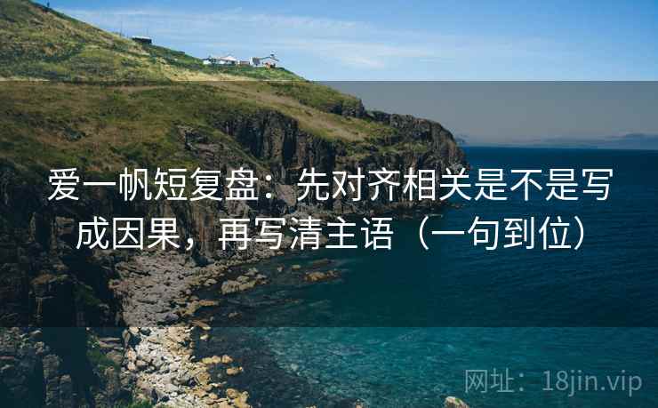 爱一帆短复盘：先对齐相关是不是写成因果，再写清主语（一句到位）