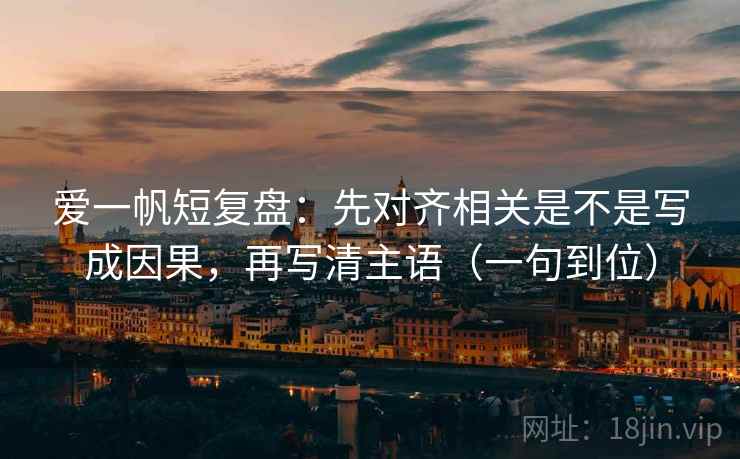 爱一帆短复盘：先对齐相关是不是写成因果，再写清主语（一句到位）