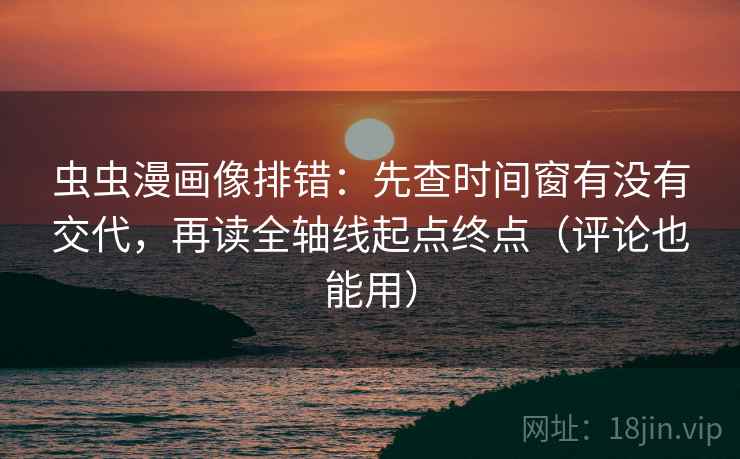 虫虫漫画像排错：先查时间窗有没有交代，再读全轴线起点终点（评论也能用）