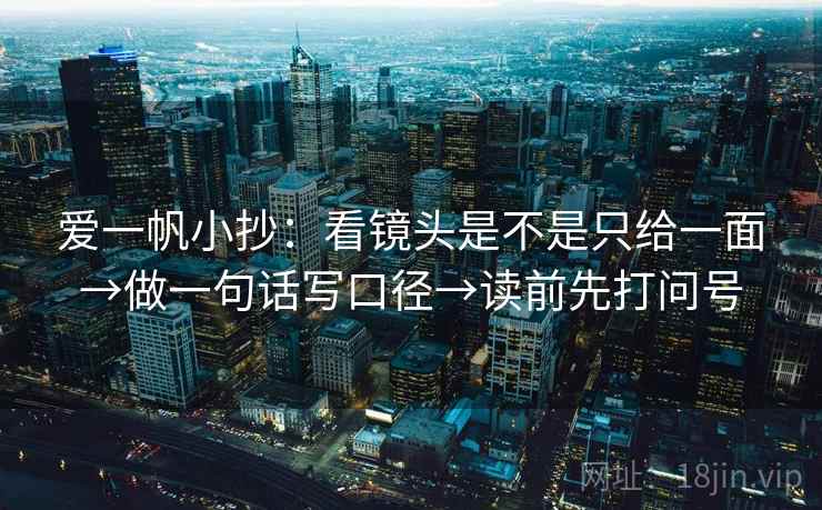 爱一帆小抄：看镜头是不是只给一面→做一句话写口径→读前先打问号