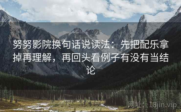 努努影院换句话说读法：先把配乐拿掉再理解，再回头看例子有没有当结论
