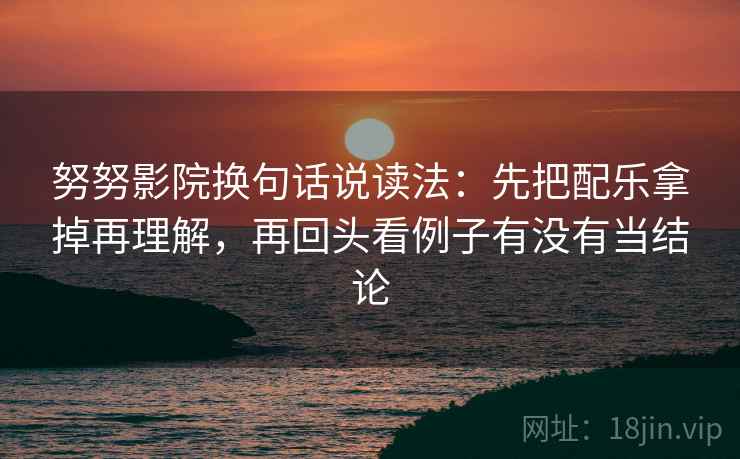 努努影院换句话说读法：先把配乐拿掉再理解，再回头看例子有没有当结论
